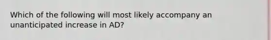 Which of the following will most likely accompany an unanticipated increase in AD?