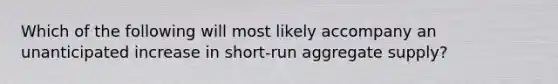 Which of the following will most likely accompany an unanticipated increase in short-run aggregate supply?