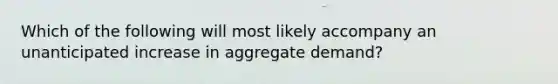 Which of the following will most likely accompany an unanticipated increase in aggregate demand?