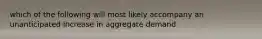 which of the following will most likely accompany an unanticipated increase in aggregate demand