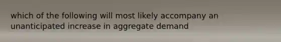 which of the following will most likely accompany an unanticipated increase in aggregate demand