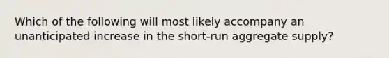 Which of the following will most likely accompany an unanticipated increase in the short-run aggregate supply?