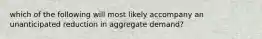 which of the following will most likely accompany an unanticipated reduction in aggregate demand?