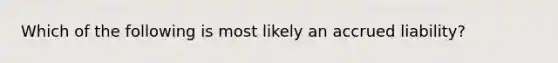 Which of the following is most likely an accrued liability?