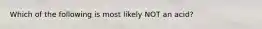 Which of the following is most likely NOT an acid?