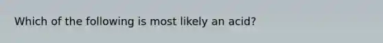 Which of the following is most likely an acid?