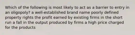 Which of the following is most likely to act as a barrier to entry in an oligopoly? a well-established brand name poorly defined property rights the profit earned by existing firms in the short run a fall in the output produced by firms a high price charged for the products