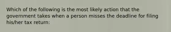 Which of the following is the most likely action that the government takes when a person misses the deadline for filing his/her tax return: