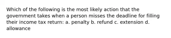 Which of the following is the most likely action that the government takes when a person misses the deadline for filling their income tax return: a. penalty b. refund c. extension d. allowance