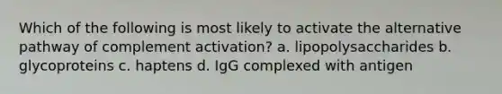 Which of the following is most likely to activate the alternative pathway of complement activation? a. lipopolysaccharides b. glycoproteins c. haptens d. IgG complexed with antigen