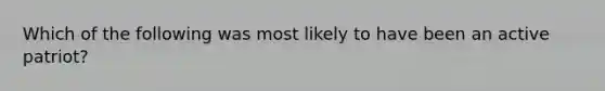 Which of the following was most likely to have been an active patriot?