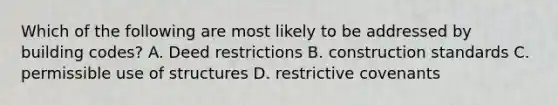 Which of the following are most likely to be addressed by building codes? A. Deed restrictions B. construction standards C. permissible use of structures D. restrictive covenants