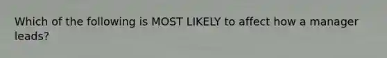 Which of the following is MOST LIKELY to affect how a manager leads?