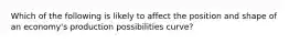 Which of the following is likely to affect the position and shape of an economy's production possibilities curve?