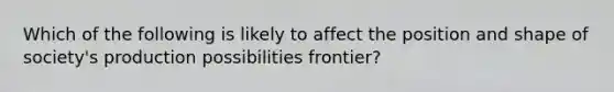 Which of the following is likely to affect the position and shape of society's production possibilities frontier?