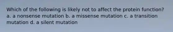 Which of the following is likely not to affect the protein function? a. a nonsense mutation b. a missense mutation c. a transition mutation d. a silent mutation