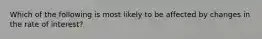 Which of the following is most likely to be affected by changes in the rate of interest?