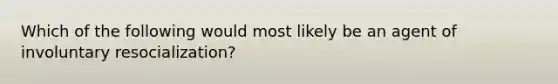 Which of the following would most likely be an agent of involuntary resocialization?