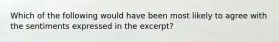 Which of the following would have been most likely to agree with the sentiments expressed in the excerpt?