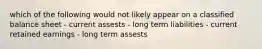 which of the following would not likely appear on a classified balance sheet - current assests - long term liabilities - current retained earnings - long term assests