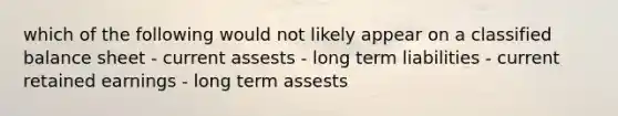 which of the following would not likely appear on a classified balance sheet - current assests - long term liabilities - current retained earnings - long term assests