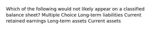 Which of the following would not likely appear on a classified balance sheet? Multiple Choice Long-term liabilities Current retained earnings Long-term assets Current assets