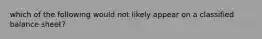 which of the following would not likely appear on a classified balance sheet?