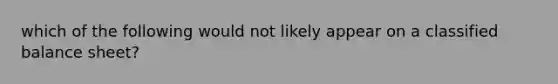 which of the following would not likely appear on a classified balance sheet?