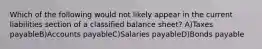 Which of the following would not likely appear in the current liabilities section of a classified balance sheet? A)Taxes payableB)Accounts payableC)Salaries payableD)Bonds payable