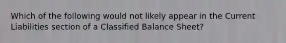 Which of the following would not likely appear in the Current Liabilities section of a Classified Balance Sheet?