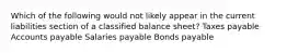 Which of the following would not likely appear in the current liabilities section of a classified balance sheet? Taxes payable Accounts payable Salaries payable Bonds payable