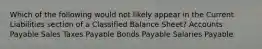 Which of the following would not likely appear in the Current Liabilities section of a Classified Balance Sheet? Accounts Payable Sales Taxes Payable Bonds Payable Salaries Payable