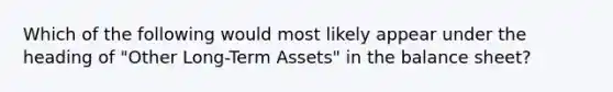 Which of the following would most likely appear under the heading of "Other Long-Term Assets" in the balance sheet?