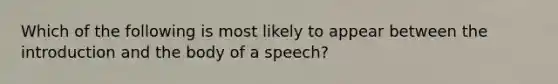 Which of the following is most likely to appear between the introduction and the body of a speech?