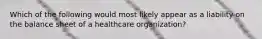 Which of the following would most likely appear as a liability on the balance sheet of a healthcare organization?