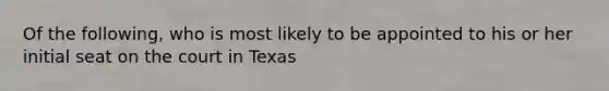 Of the following, who is most likely to be appointed to his or her initial seat on the court in Texas