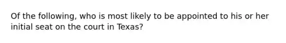 Of the following, who is most likely to be appointed to his or her initial seat on the court in Texas?