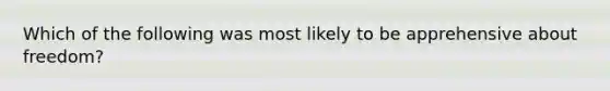 Which of the following was most likely to be apprehensive about​ freedom?