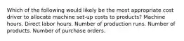 Which of the following would likely be the most appropriate cost driver to allocate machine set-up costs to products? Machine hours. Direct labor hours. Number of production runs. Number of products. Number of purchase orders.