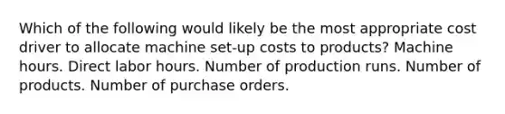 Which of the following would likely be the most appropriate cost driver to allocate machine set-up costs to products? Machine hours. Direct labor hours. Number of production runs. Number of products. Number of purchase orders.