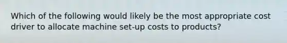 Which of the following would likely be the most appropriate cost driver to allocate machine set-up costs to products?