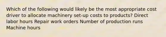 Which of the following would likely be the most appropriate cost driver to allocate machinery set-up costs to products? Direct labor hours Repair work orders Number of production runs Machine hours