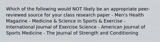 Which of the following would NOT likely be an appropriate peer-reviewed source for your class research paper - Men's Health Magazine - Medicine & Science in Sports & Exercise -International Journal of Exercise Science - American Journal of Sports Medicine - The Journal of Strength and Conditioning