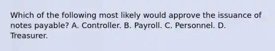 Which of the following most likely would approve the issuance of notes payable? A. Controller. B. Payroll. C. Personnel. D. Treasurer.