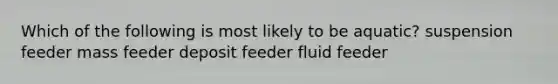 Which of the following is most likely to be aquatic? suspension feeder mass feeder deposit feeder fluid feeder