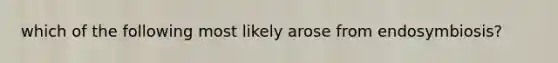 which of the following most likely arose from endosymbiosis?