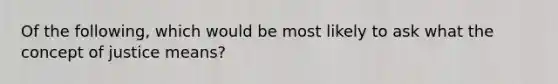 Of the following, which would be most likely to ask what the concept of justice means?