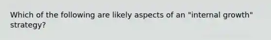 Which of the following are likely aspects of an "internal growth" strategy?