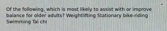 Of the following, which is most likely to assist with or improve balance for older adults? Weightlifting Stationary bike-riding Swimming Tai chi