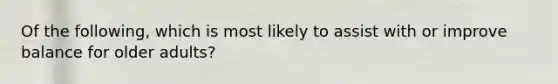 Of the following, which is most likely to assist with or improve balance for older adults?